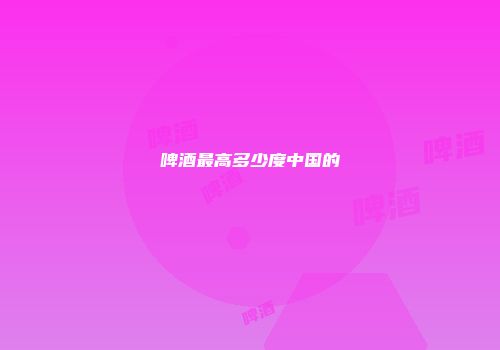 啤酒最高多少度中国的