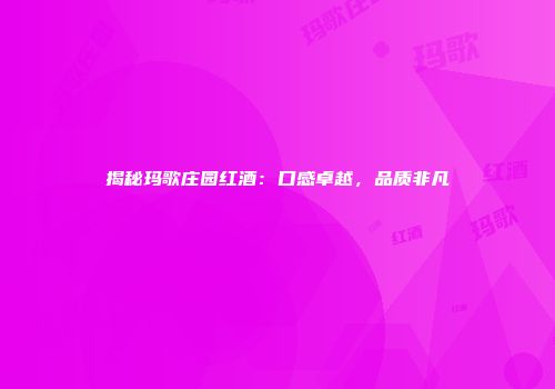 揭秘玛歌庄园红酒：口感卓越，品质非凡