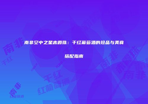 南非空中之星赤霞珠：干红葡萄酒的珍品与美食搭配指南