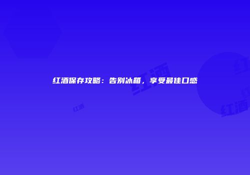 红酒保存攻略：告别冰箱，享受最佳口感