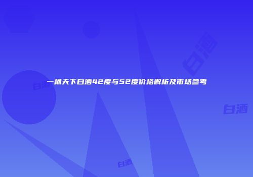 一桶天下白酒42度与52度价格解析及市场参考