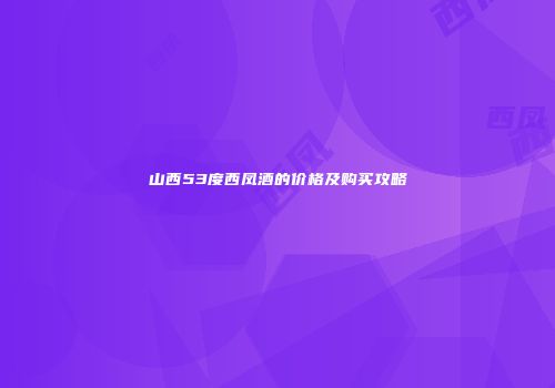 山西53度西凤酒的价格及购买攻略