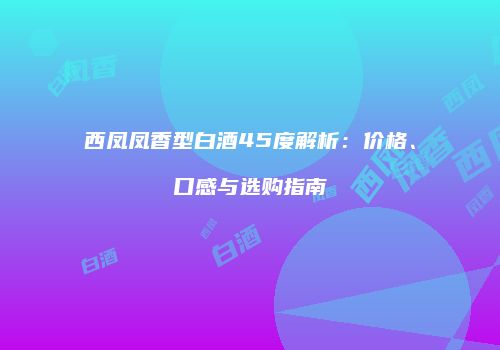 西凤凤香型白酒45度解析：价格、口感与选购指南