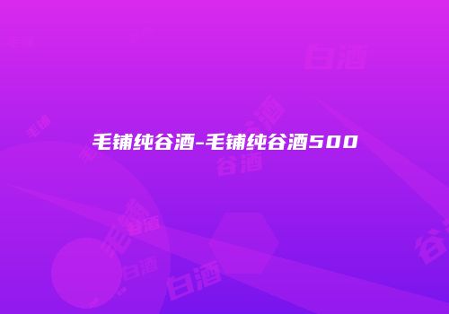毛铺纯谷酒-毛铺纯谷酒500