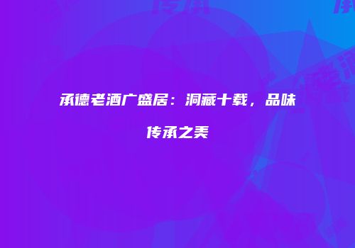 承德老酒广盛居：洞藏十载，品味传承之美