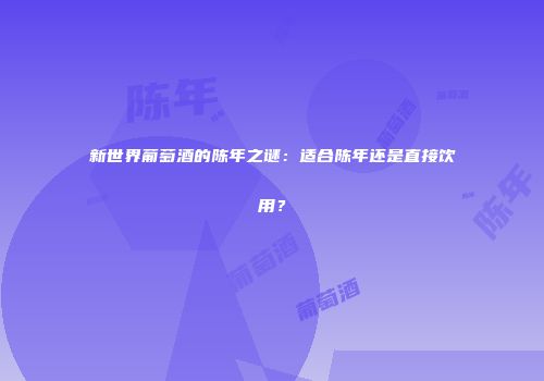 新世界葡萄酒的陈年之谜：适合陈年还是直接饮用？