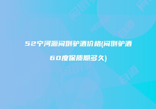 52宁河源闷倒驴酒价格(闷倒驴酒60度保质期多久)