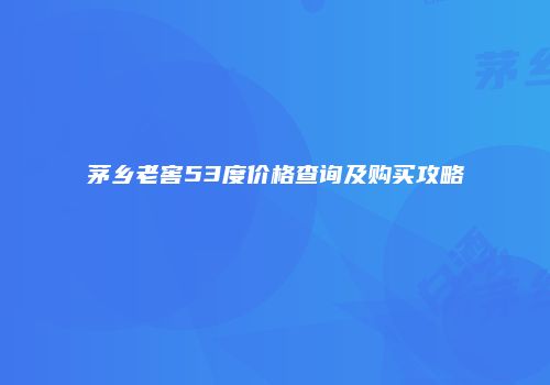 茅乡老窖53度价格查询及购买攻略