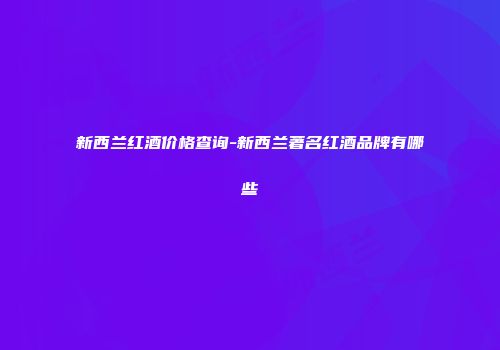 新西兰红酒价格查询-新西兰著名红酒品牌有哪些