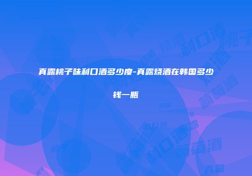 真露桃子味利口酒多少度-真露烧酒在韩国多少钱一瓶