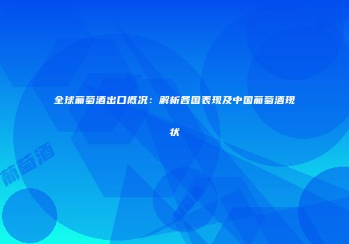 全球葡萄酒出口概况：解析各国表现及中国葡萄酒现状