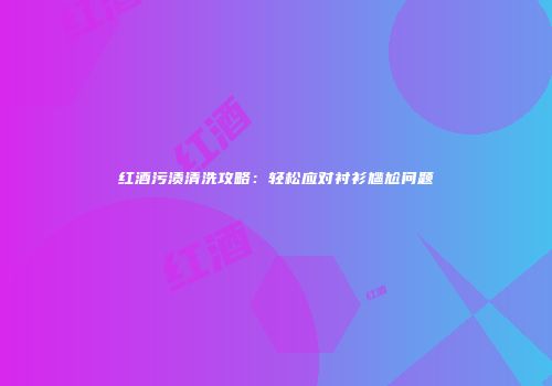 红酒污渍清洗攻略：轻松应对衬衫尴尬问题
