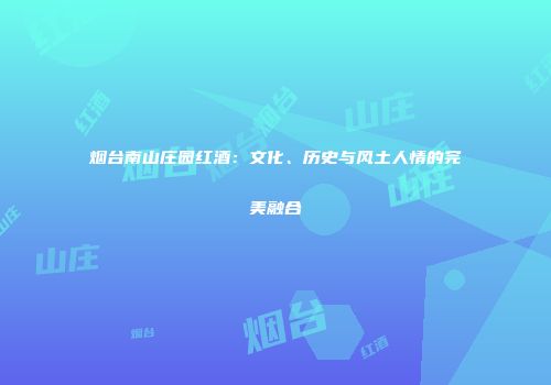 烟台南山庄园红酒：文化、历史与风土人情的完美融合