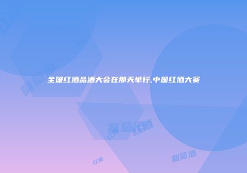 全国红酒品酒大会在那天举行,中国红酒大赛