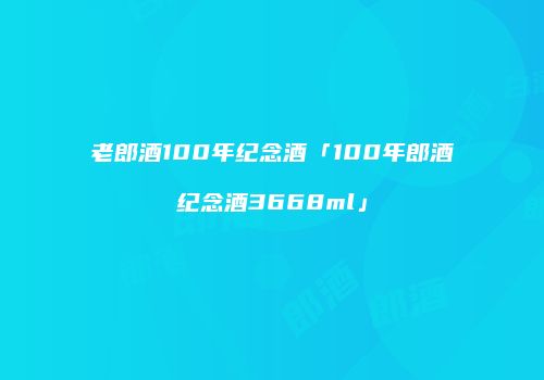 老郎酒100年纪念酒「100年郎酒纪念酒3668ml」