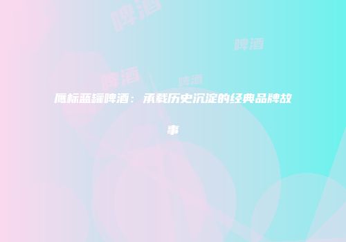 鹰标蓝罐啤酒：承载历史沉淀的经典品牌故事