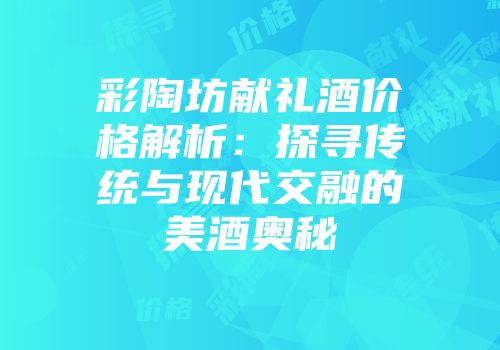 彩陶坊献礼酒价格解析：探寻传统与现代交融的美酒奥秘