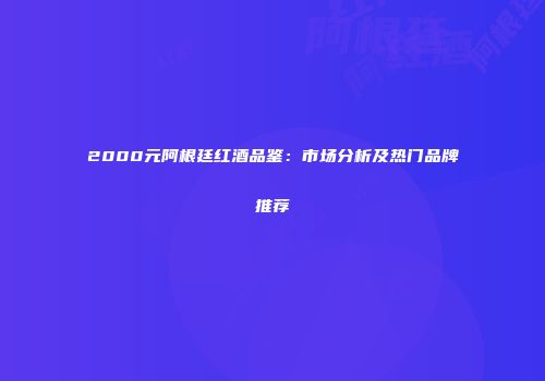 2000元阿根廷红酒品鉴：市场分析及热门品牌推荐