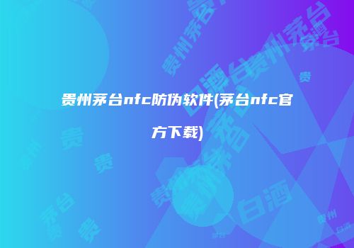贵州茅台nfc防伪软件(茅台nfc官方下载)