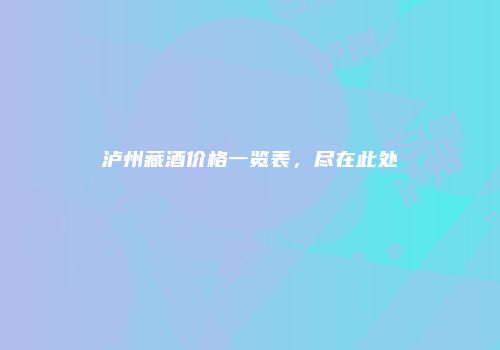泸州藏酒价格一览表，尽在此处