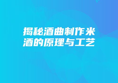 揭秘酒曲制作米酒的原理与工艺