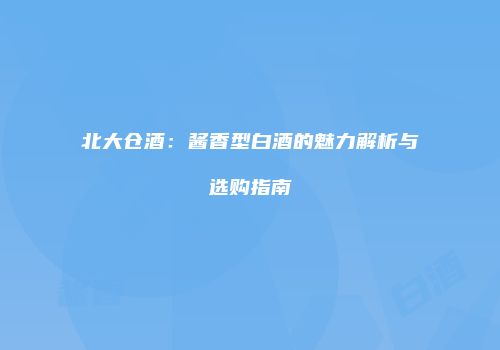 北大仓酒：酱香型白酒的魅力解析与选购指南