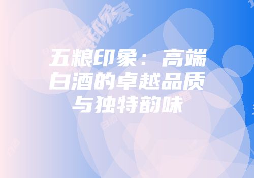 五粮印象：高端白酒的卓越品质与独特韵味
