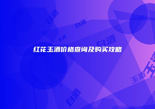 红花玉酒价格查询及购买攻略