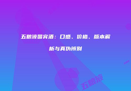 五粮液国宾酒：口感、价格、版本解析与真伪辨别