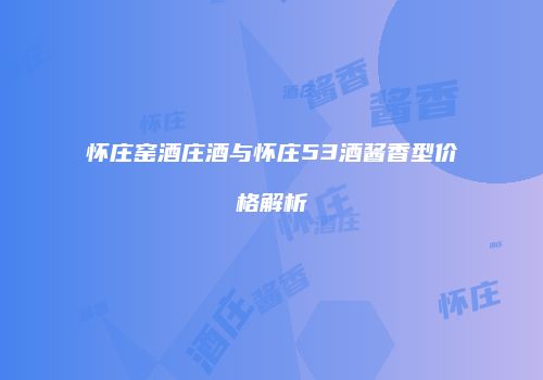 怀庄窑酒庄酒与怀庄53酒酱香型价格解析