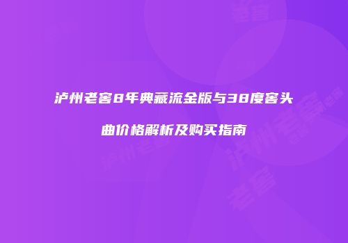 泸州老窖8年典藏流金版与38度窖头曲价格解析及购买指南