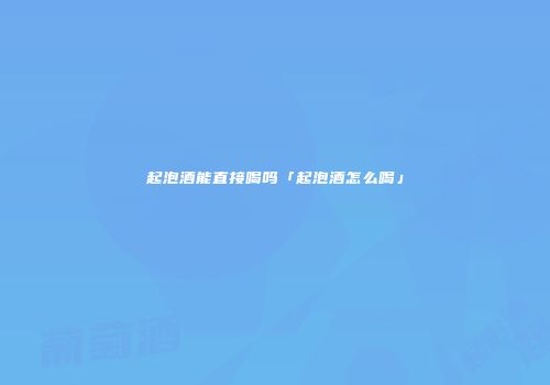 起泡酒能直接喝吗「起泡酒怎么喝」