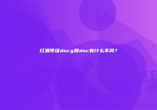 红酒等级docg和doc有什么不同？