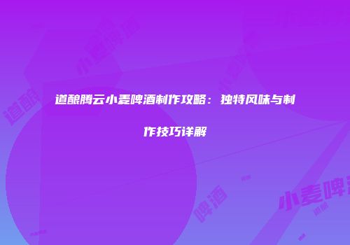 道酿腾云小麦啤酒制作攻略：独特风味与制作技巧详解