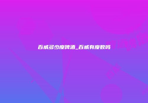 百威多少度啤酒_百威有度数吗