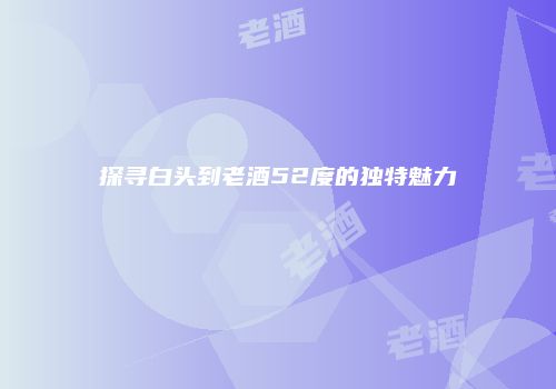 探寻白头到老酒52度的独特魅力