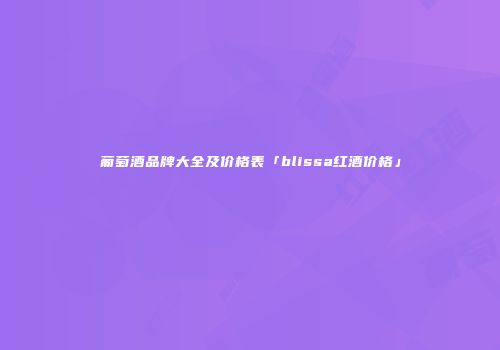 葡萄酒品牌大全及价格表「blissa红酒价格」
