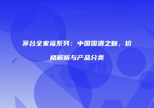 茅台全家福系列：中国国酒之魅，价格解析与产品分类
