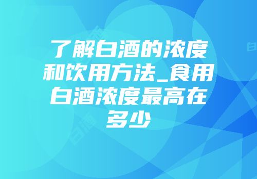 了解白酒的浓度和饮用方法_食用白酒浓度最高在多少