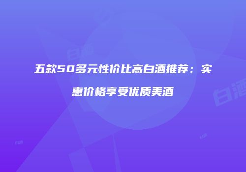 五款50多元性价比高白酒推荐：实惠价格享受优质美酒
