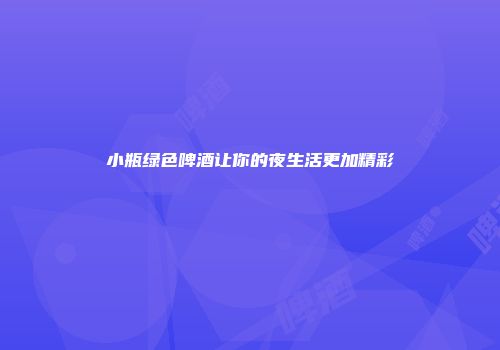 小瓶绿色啤酒让你的夜生活更加精彩