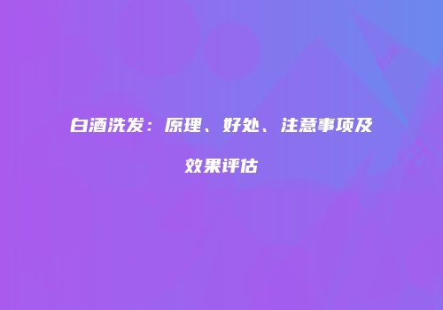 白酒洗发：原理、好处、注意事项及效果评估