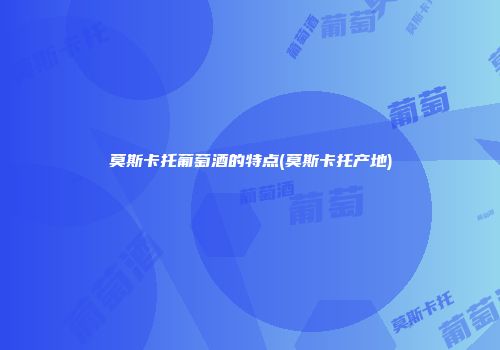 莫斯卡托葡萄酒的特点(莫斯卡托产地)