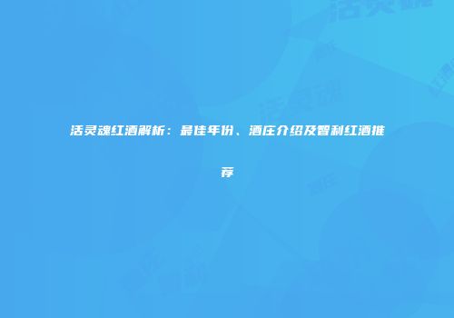 活灵魂红酒解析：最佳年份、酒庄介绍及智利红酒推荐