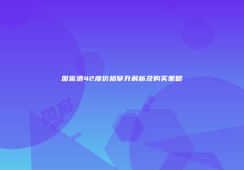 国窖酒42度价格攀升解析及购买策略