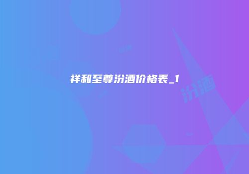 祥和至尊汾酒价格表_1