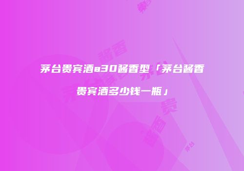 茅台贵宾酒a30酱香型「茅台酱香贵宾酒多少钱一瓶」