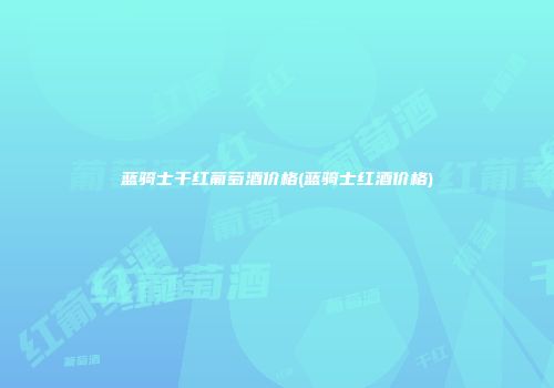 蓝骑士干红葡萄酒价格(蓝骑士红酒价格)