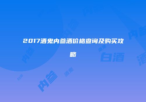 2017酒鬼内参酒价格查询及购买攻略