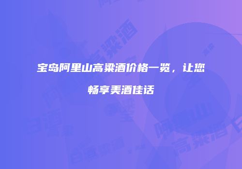 宝岛阿里山高粱酒价格一览，让您畅享美酒佳话